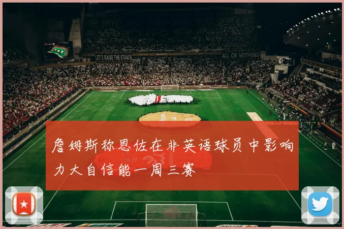 詹姆斯称恩佐在非英语球员中影响力大自信能一周三赛