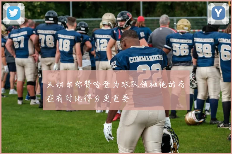米切尔称赞哈登为球队领袖他的存在有时比得分更重要