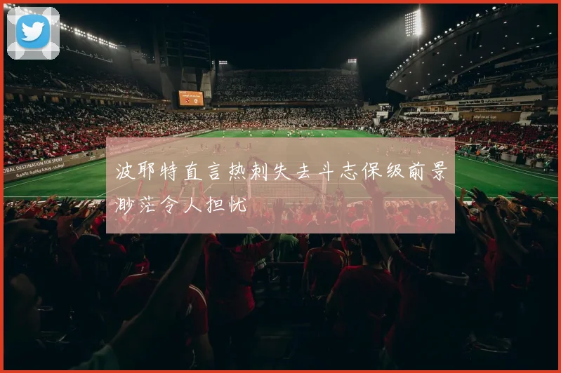 波耶特直言热刺失去斗志保级前景渺茫令人担忧