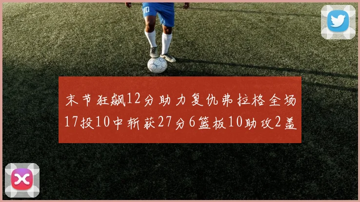 末节狂飙12分助力复仇弗拉格全场17投10中斩获27分6篮板10助攻2盖帽